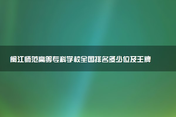 闽江师范高等专科学校全国排名多少位及王牌专业有哪些？