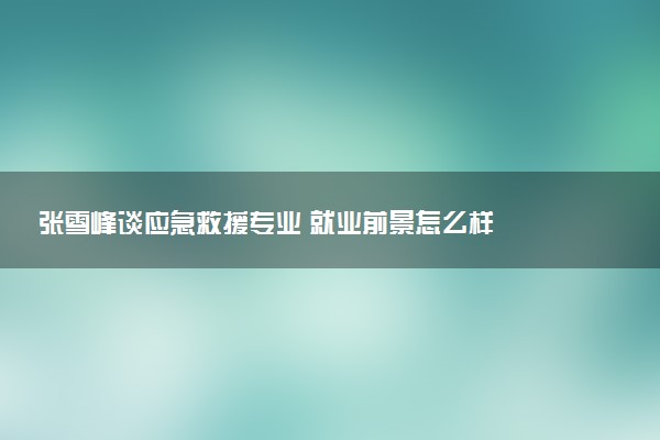 张雪峰谈应急救援专业 就业前景怎么样