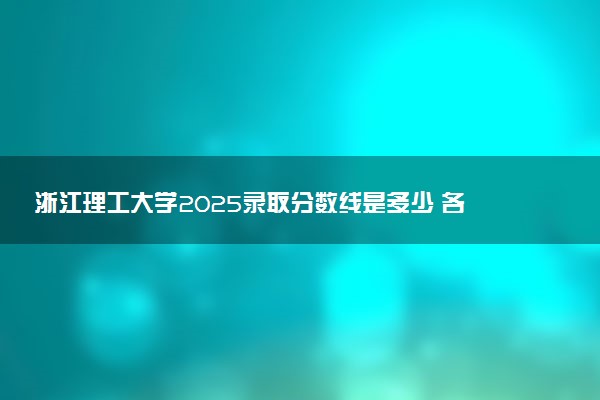 浙江理工大学2025录取分数线是多少 各省最低分汇总