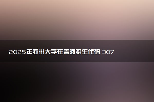 2025年苏州大学在青海招生代码：3074 专业代码及报考指南