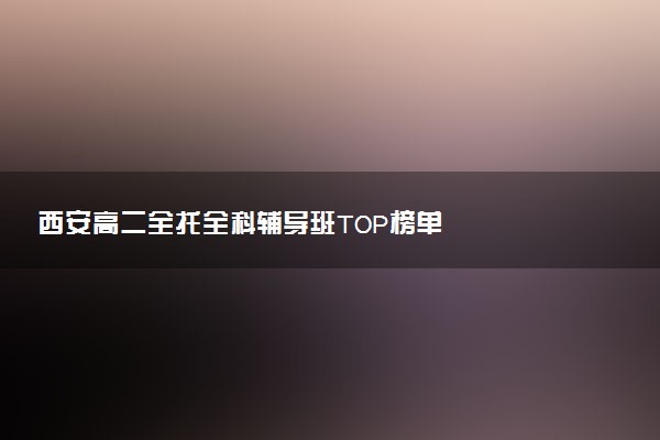 西安高二全托全科辅导班TOP榜单