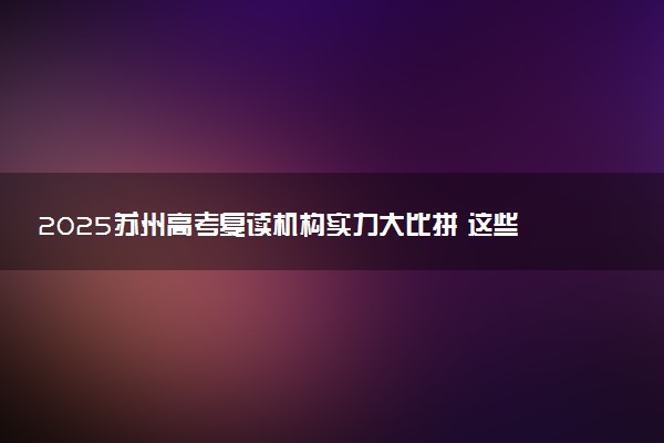 2025苏州高考复读机构实力大比拼 这些学校名列前茅