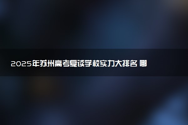 2025年苏州高考复读学校实力大排名 哪家最牛