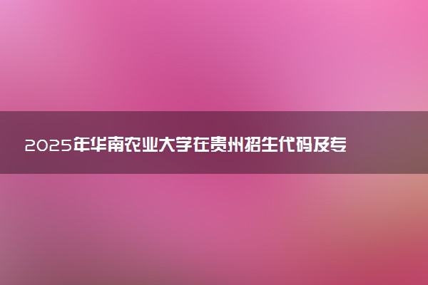2025年华南农业大学在贵州招生代码及专业代码 华南农业大学贵州代码是多少？怎么查询？