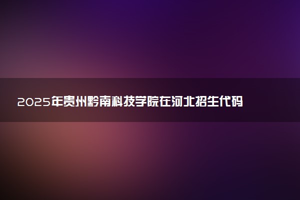 2025年贵州黔南科技学院在河北招生代码及专业代码 贵州黔南科技学院河北代码是多少？怎么查询？