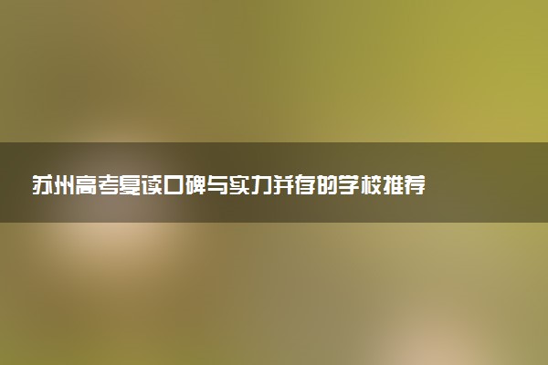 苏州高考复读口碑与实力并存的学校推荐