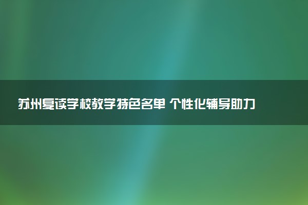 苏州复读学校教学特色名单 个性化辅导助力高考