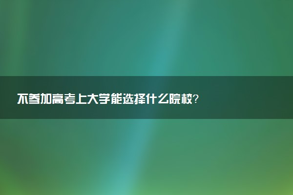 不参加高考上大学能选择什么院校？