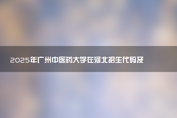 2025年广州中医药大学在河北招生代码及专业代码 广州中医药大学河北代码是多少？怎么查询？