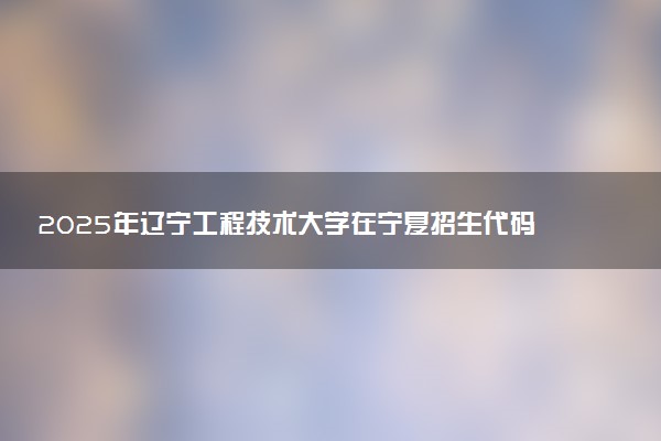 2025年辽宁工程技术大学在宁夏招生代码：2123 专业代码及报考指南
