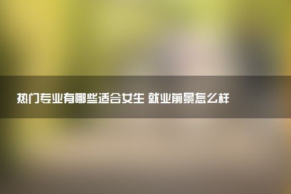 热门专业有哪些适合女生 就业前景怎么样