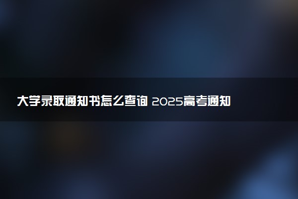 大学录取通知书怎么查询 2025高考通知书在哪里查