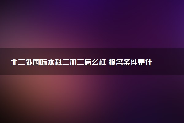 北二外国际本科二加二怎么样 报名条件是什么
