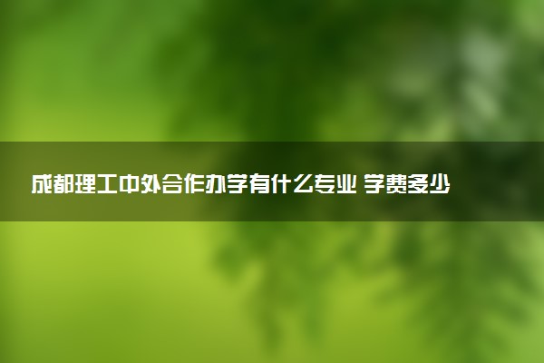 成都理工中外合作办学有什么专业 学费多少钱