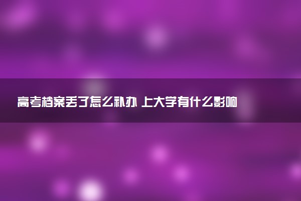 高考档案丢了怎么补办 上大学有什么影响
