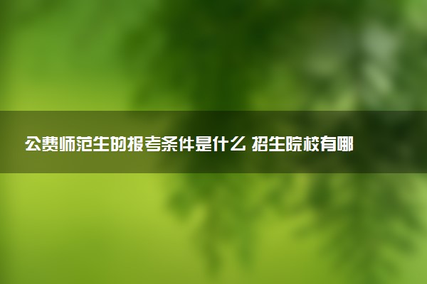 公费师范生的报考条件是什么 招生院校有哪些