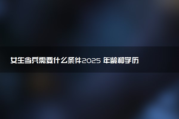 女生当兵需要什么条件2025 年龄和学历有要求吗