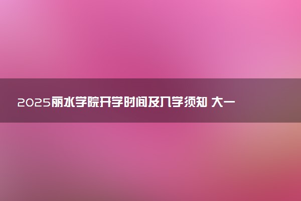 2025丽水学院开学时间及入学须知 大一新生什么时候报到