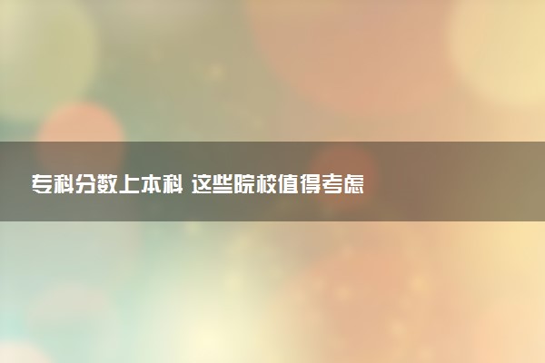 专科分数上本科 这些院校值得考虑