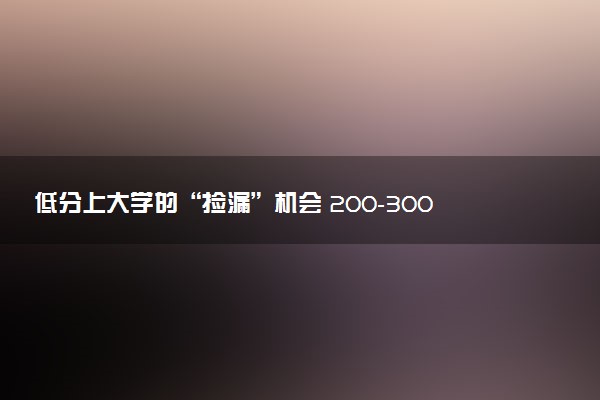 低分上大学的“捡漏”机会 200-300分本科院校
