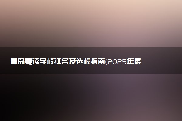 青岛复读学校排名及选校指南（2025年最新榜单）