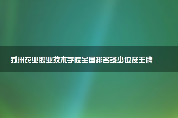 苏州农业职业技术学院全国排名多少位及王牌专业有哪些？