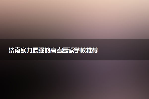 济南实力最强的高考复读学校推荐