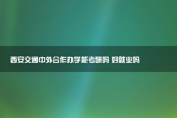 西安交通中外合作办学能考研吗 好就业吗