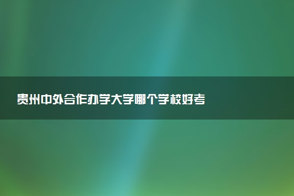 贵州中外合作办学大学哪个学校好考
