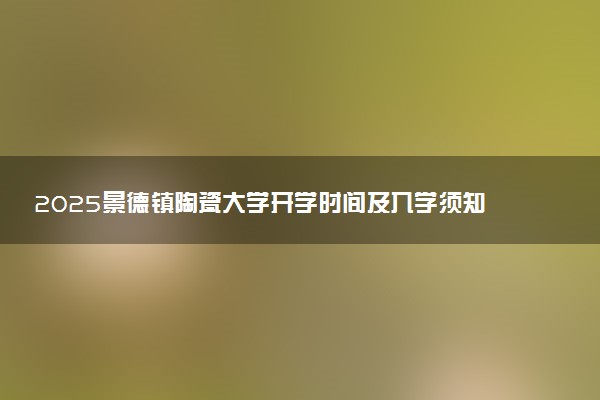2025景德镇陶瓷大学开学时间及入学须知 大一新生什么时候报到