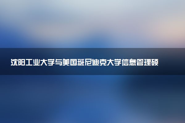 沈阳工业大学与美国班尼迪克大学信息管理硕士的含金量