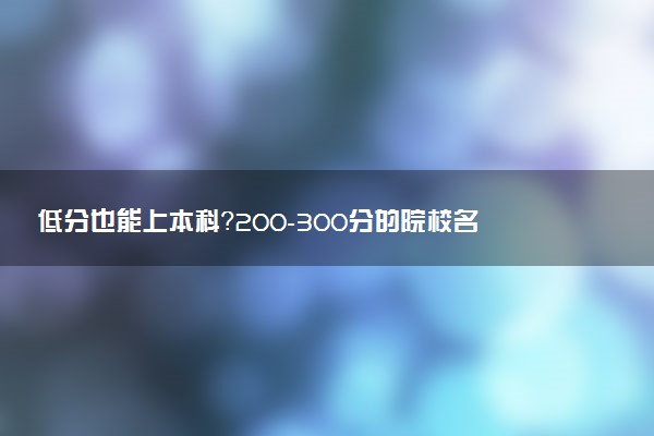 低分也能上本科？200-300分的院校名单大公开