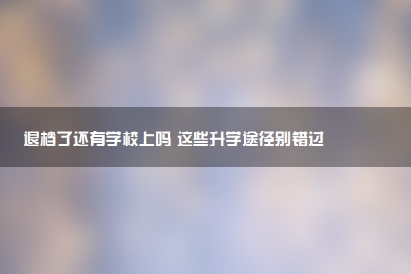 退档了还有学校上吗 这些升学途径别错过