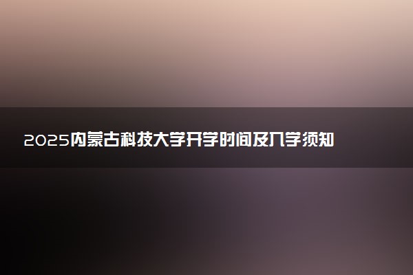 2025内蒙古科技大学开学时间及入学须知 大一新生什么时候报到