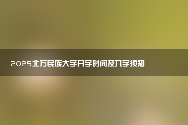 2025北方民族大学开学时间及入学须知 大一新生什么时候报到