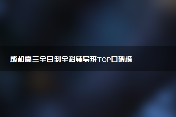 成都高三全日制全科辅导班TOP口碑榜