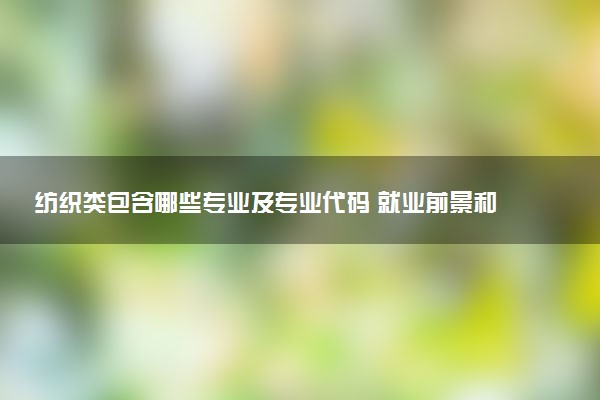 纺织类包含哪些专业及专业代码 就业前景和毕业生平均收入是多少