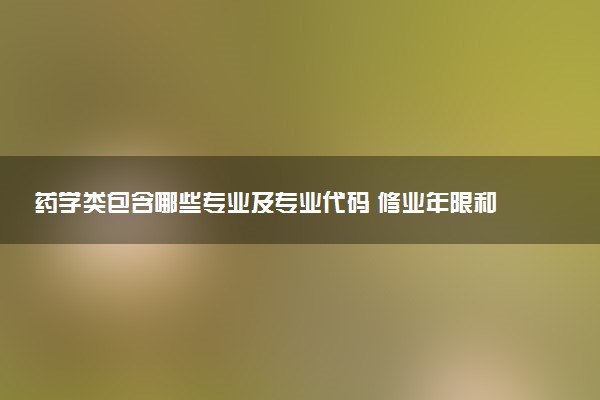 药学类包含哪些专业及专业代码 修业年限和授予学位