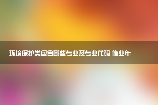 环境保护类包含哪些专业及专业代码 修业年限和授予学位