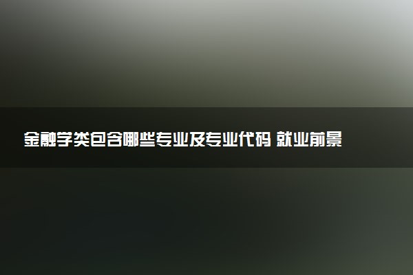 金融学类包含哪些专业及专业代码 就业前景和毕业生平均收入是多少