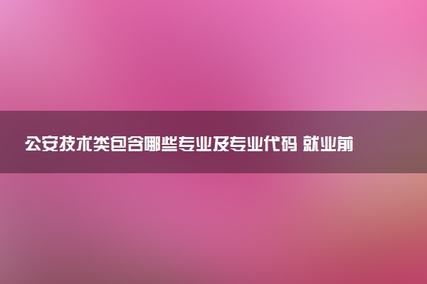 公安技术类包含哪些专业及专业代码 就业前景和毕业生平均收入是多少