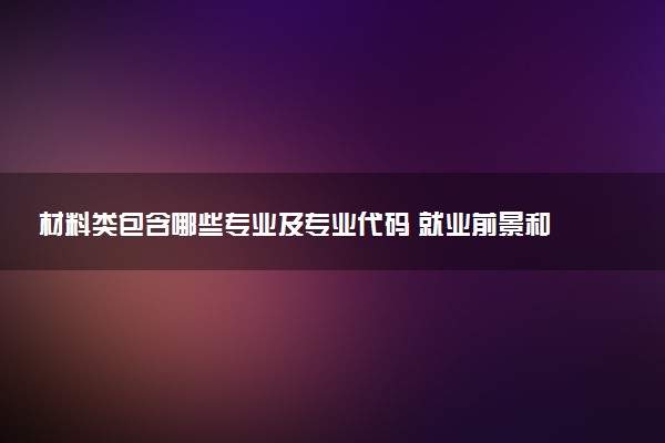 材料类包含哪些专业及专业代码 就业前景和毕业生平均收入是多少