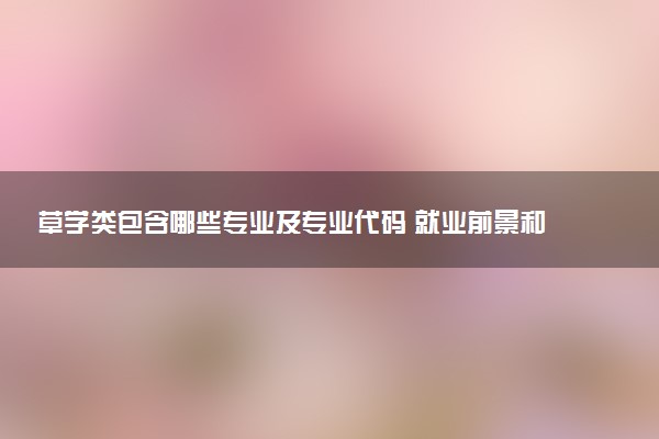 草学类包含哪些专业及专业代码 就业前景和毕业生平均收入是多少