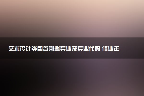 艺术设计类包含哪些专业及专业代码 修业年限和授予学位
