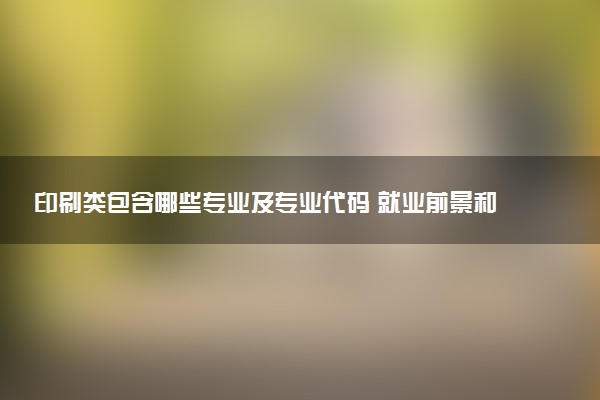 印刷类包含哪些专业及专业代码 就业前景和毕业生平均收入是多少