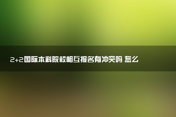 2+2国际本科院校相互报名有冲突吗 怎么报考
