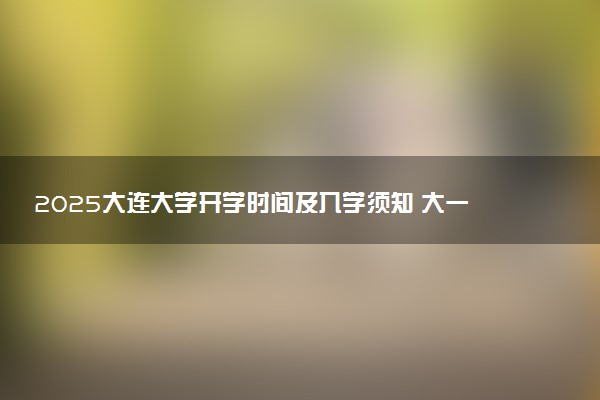 2025大连大学开学时间及入学须知 大一新生什么时候报到