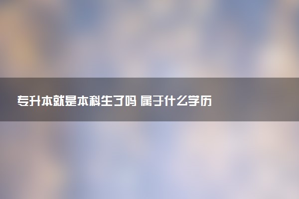 专升本就是本科生了吗 属于什么学历