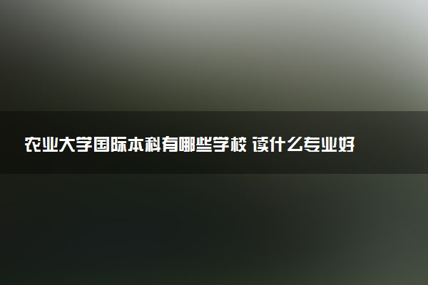 农业大学国际本科有哪些学校 读什么专业好