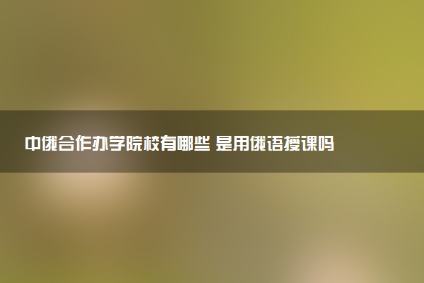 中俄合作办学院校有哪些 是用俄语授课吗